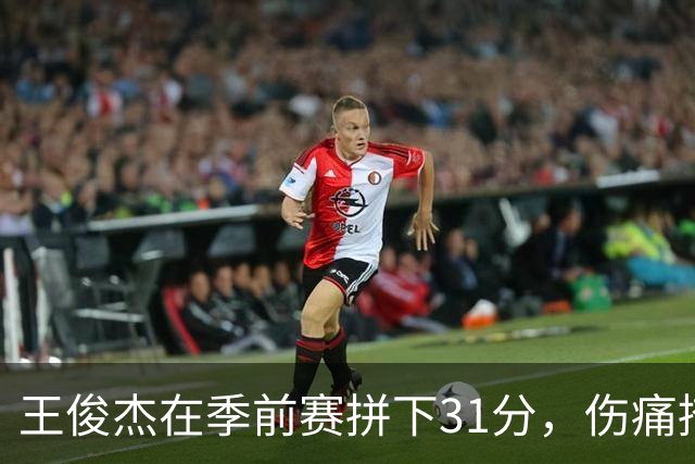 王俊杰在季前赛拼下31分，伤痛掩映下的绽放